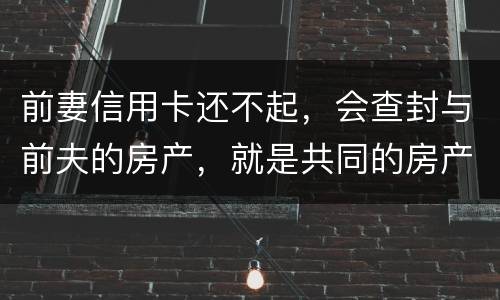 前妻信用卡还不起，会查封与前夫的房产，就是共同的房产，谢谢