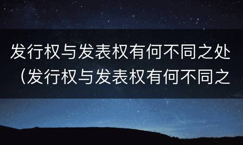 发行权与发表权有何不同之处（发行权与发表权有何不同之处和作用）