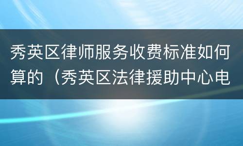 秀英区律师服务收费标准如何算的（秀英区法律援助中心电话）