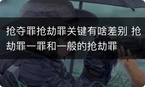 抢夺罪抢劫罪关键有啥差别 抢劫罪一罪和一般的抢劫罪