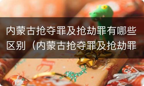 内蒙古抢夺罪及抢劫罪有哪些区别（内蒙古抢夺罪及抢劫罪有哪些区别呢）