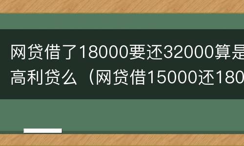 网贷借了18000要还32000算是高利贷么（网贷借15000还18000属于高利贷吗）