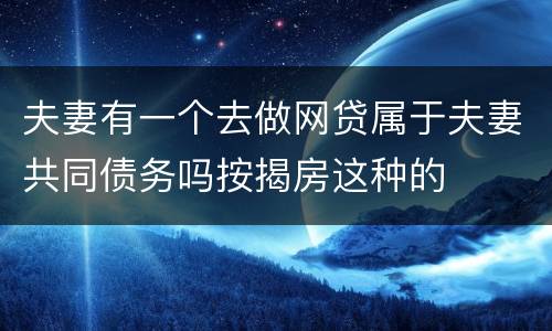 夫妻有一个去做网贷属于夫妻共同债务吗按揭房这种的