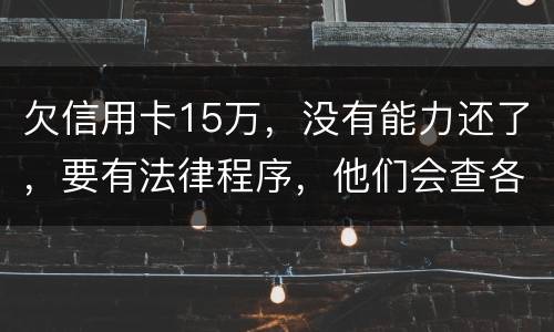 欠信用卡15万，没有能力还了，要有法律程序，他们会查各人储蓄卡的流水吗