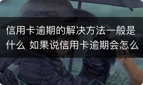 信用卡逾期的解决方法一般是什么 如果说信用卡逾期会怎么样