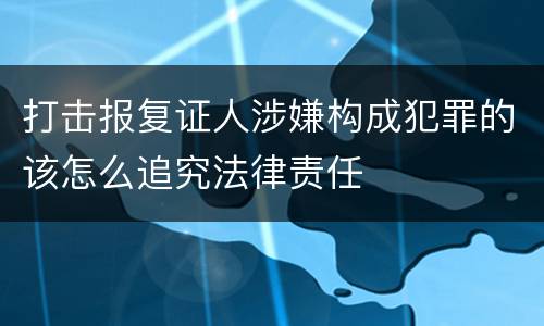 打击报复证人涉嫌构成犯罪的该怎么追究法律责任