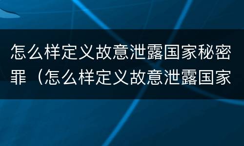 怎么样定义故意泄露国家秘密罪（怎么样定义故意泄露国家秘密罪立案标准）