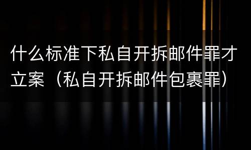 什么标准下私自开拆邮件罪才立案（私自开拆邮件包裹罪）