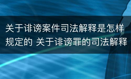 关于诽谤案件司法解释是怎样规定的 关于诽谤罪的司法解释