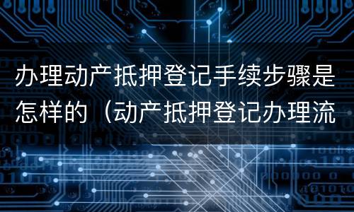 办理动产抵押登记手续步骤是怎样的（动产抵押登记办理流程）