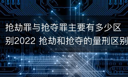 抢劫罪与抢夺罪主要有多少区别2022 抢劫和抢夺的量刑区别