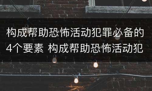 构成帮助恐怖活动犯罪必备的4个要素 构成帮助恐怖活动犯罪必备的4个要素包括