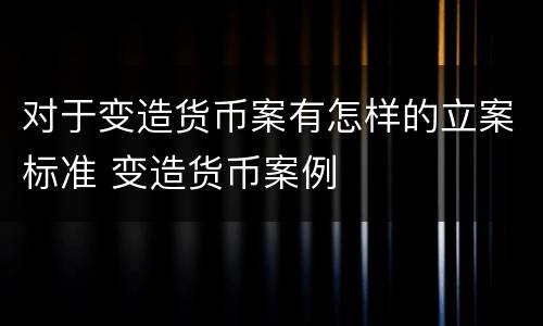 对于变造货币案有怎样的立案标准 变造货币案例