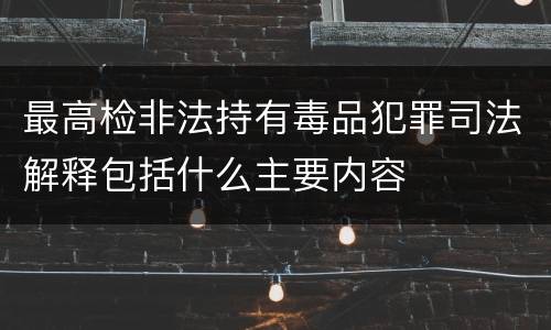 最高检非法持有毒品犯罪司法解释包括什么主要内容