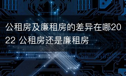 公租房及廉租房的差异在哪2022 公租房还是廉租房