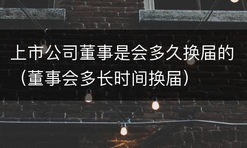 上市公司董事是会多久换届的（董事会多长时间换届）