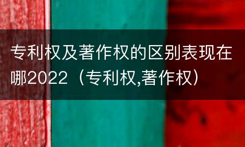 专利权及著作权的区别表现在哪2022（专利权,著作权）