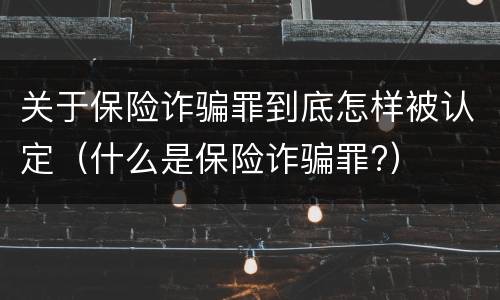 关于保险诈骗罪到底怎样被认定（什么是保险诈骗罪?）