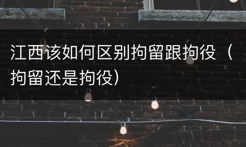 江西该如何区别拘留跟拘役（拘留还是拘役）