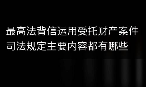 最高法背信运用受托财产案件司法规定主要内容都有哪些