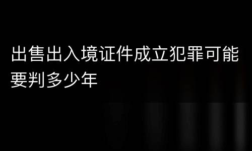 出售出入境证件成立犯罪可能要判多少年