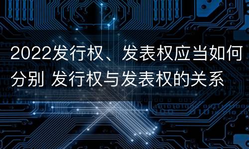 2022发行权、发表权应当如何分别 发行权与发表权的关系