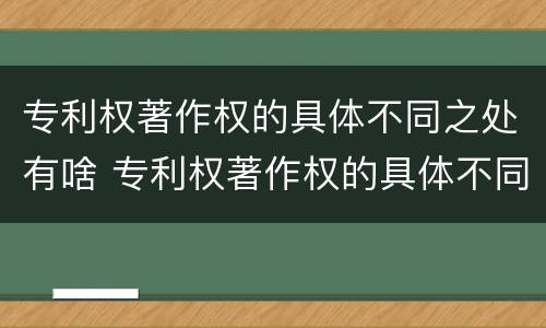 专利权著作权的具体不同之处有啥 专利权著作权的具体不同之处有啥特点