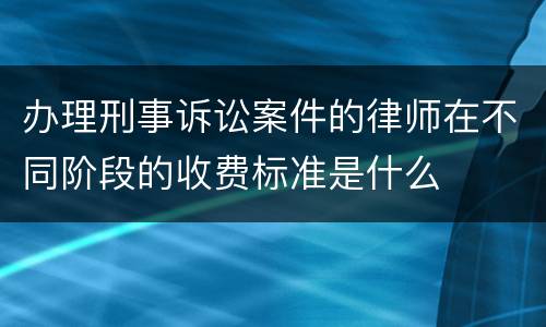 办理刑事诉讼案件的律师在不同阶段的收费标准是什么