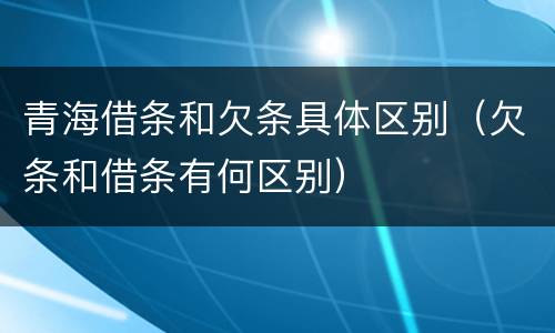 青海借条和欠条具体区别（欠条和借条有何区别）