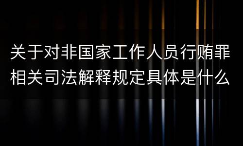 关于对非国家工作人员行贿罪相关司法解释规定具体是什么重要内容