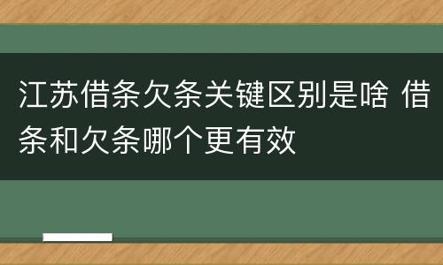 江苏借条欠条关键区别是啥 借条和欠条哪个更有效