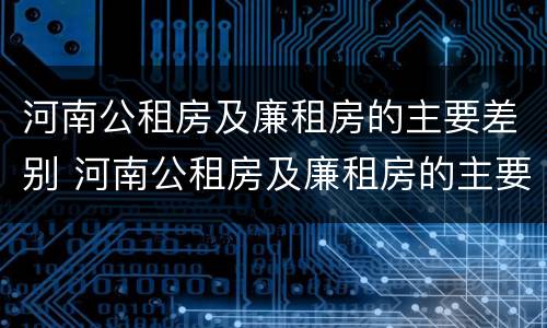 河南公租房及廉租房的主要差别 河南公租房及廉租房的主要差别有哪些