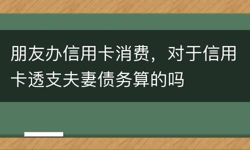 朋友办信用卡消费，对于信用卡透支夫妻债务算的吗