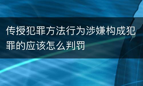 传授犯罪方法行为涉嫌构成犯罪的应该怎么判罚