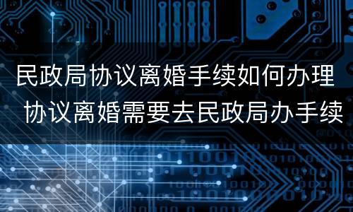 民政局协议离婚手续如何办理 协议离婚需要去民政局办手续吗