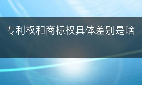 专利权和商标权具体差别是啥