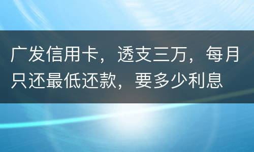 广发信用卡，透支三万，每月只还最低还款，要多少利息