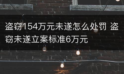 盗窃154万元未遂怎么处罚 盗窃未遂立案标准6万元