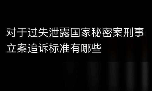 对于过失泄露国家秘密案刑事立案追诉标准有哪些