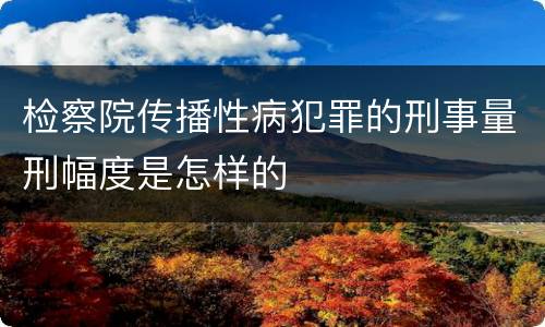 检察院传播性病犯罪的刑事量刑幅度是怎样的