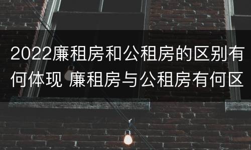 2022廉租房和公租房的区别有何体现 廉租房与公租房有何区别