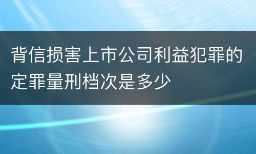 背信损害上市公司利益犯罪的定罪量刑档次是多少