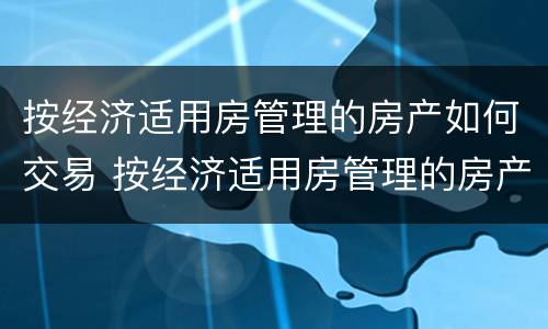 按经济适用房管理的房产如何交易 按经济适用房管理的房产如何交易使用