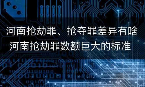 河南抢劫罪、抢夺罪差异有啥 河南抢劫罪数额巨大的标准