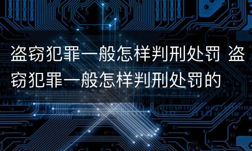 盗窃犯罪一般怎样判刑处罚 盗窃犯罪一般怎样判刑处罚的