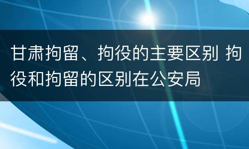 甘肃拘留、拘役的主要区别 拘役和拘留的区别在公安局