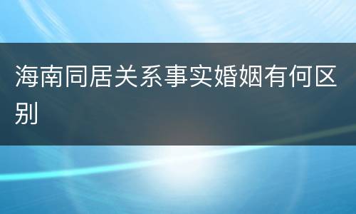 海南同居关系事实婚姻有何区别