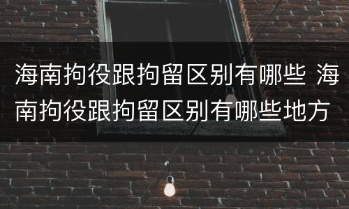 海南拘役跟拘留区别有哪些 海南拘役跟拘留区别有哪些地方