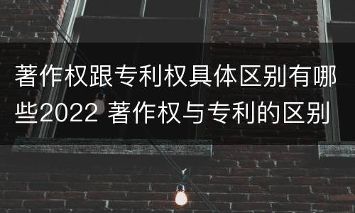 著作权跟专利权具体区别有哪些2022 著作权与专利的区别