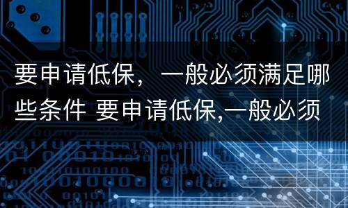 要申请低保，一般必须满足哪些条件 要申请低保,一般必须满足哪些条件呢